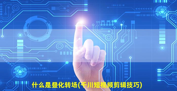 什么是叠化转场(千川短视频剪辑技巧)