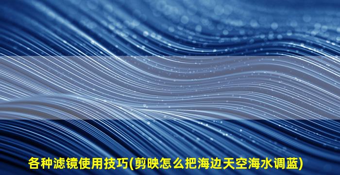 各种滤镜使用技巧(剪映怎么把海边天空海水调蓝)