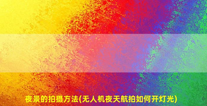 夜景的拍摄方法(无人机夜天航拍如何开灯光)