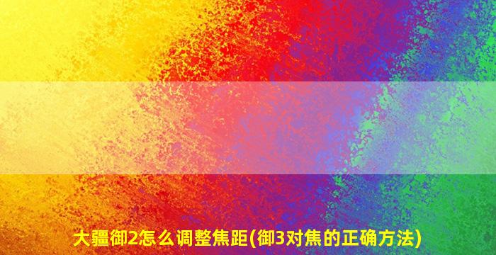 大疆御2怎么调整焦距(御3对焦的正确方法)