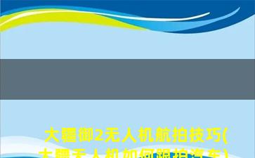 大疆御2无人机航拍技巧(大疆无人机如何跟拍汽车)