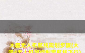 大疆无人机航线规划步骤(大疆4无人机如何制定航线飞行)