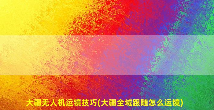 大疆无人机运镜技巧(大疆全域跟随怎么运镜)